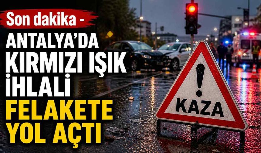 Son dakika - Antalya'da kırmızı ışık ihlali felakete yol açtı