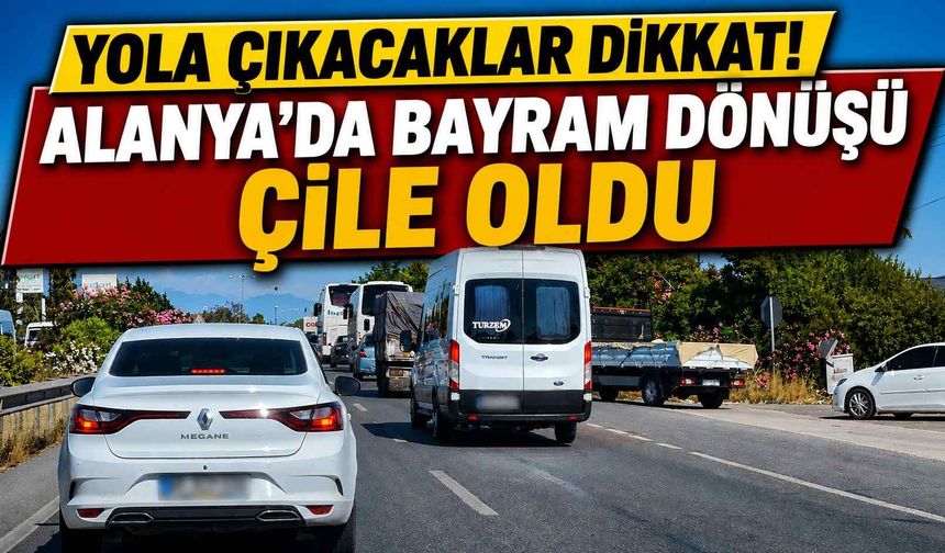 Yola çıkacaklar dikkat! Alanya'da bayram dönüşü çile oldu