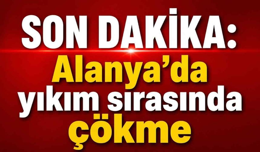 Son Dakika: Alanya’da yıkım sırasında çökme