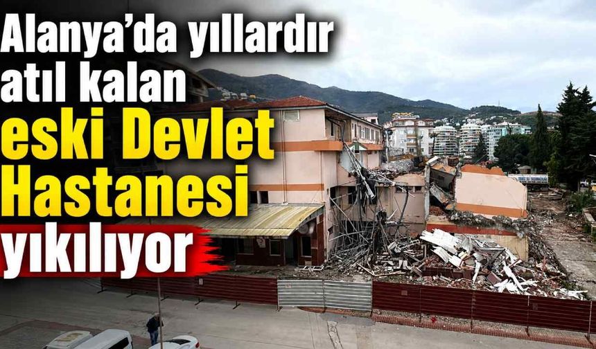 Alanya’da yıllardır atıl kalan eski Devlet Hastanesi yıkılıyor