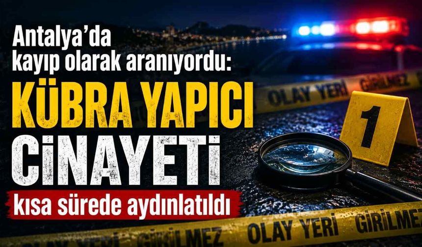 Antalya’da kayıp olarak aranıyordu: Kübra Yapıcı c*nayeti kısa sürede aydınlatıldı
