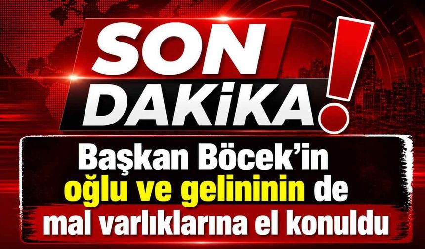 Son Dakika - Başkan Böcek’in oğlu ve gelininin de mal varlıklarına el konuldu