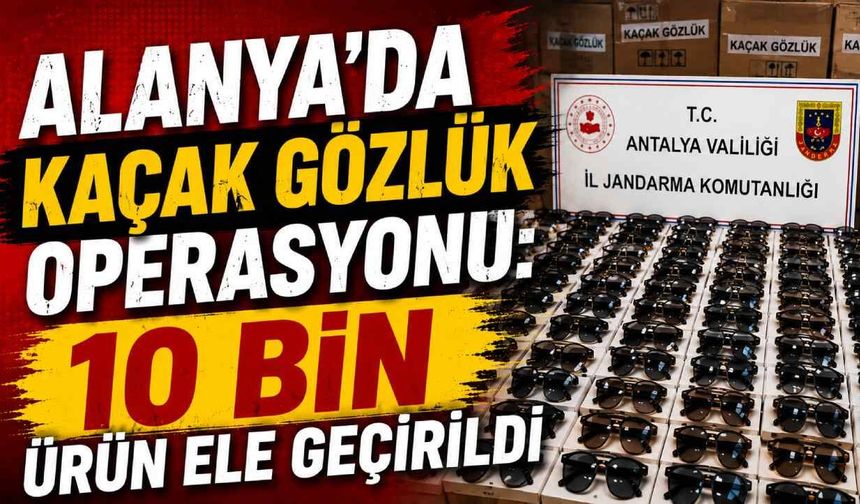 Alanya’da kaçak gözlük operasyonu: 10 bin ürün ele geçirildi