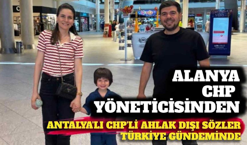 Alanya CHP yöneticisinden Antalyalı CHP'liye ahlak dışı sözler Türkiye gündeminde