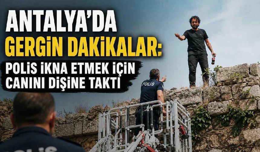 Antalya'da gergin dakikalar: Polis ikna etmek için canını dişine taktı