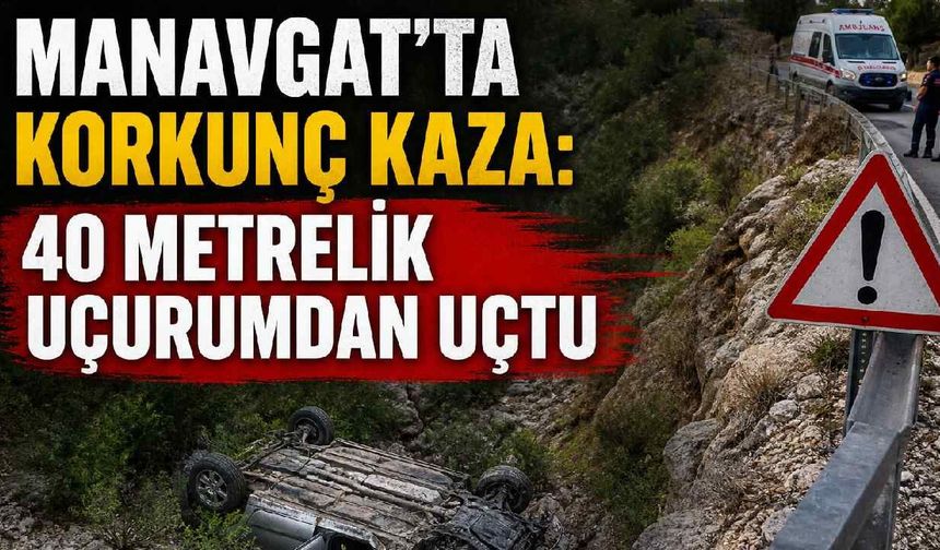 Manavgat'ta korkunç kaza: 40 metrelik uçurumdan uçtu