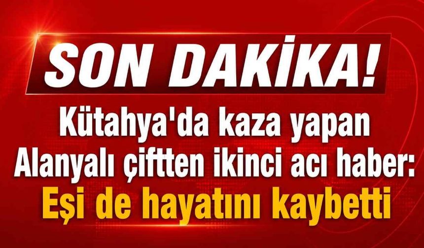 Kütahya'da kaza yapan Alanyalı çiftten ikinci acı haber: Eşi de hayatını kaybetti