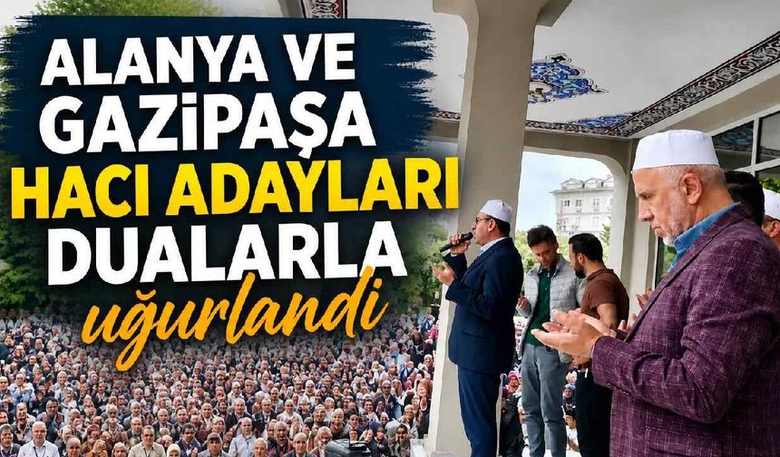 Alanya ve Gazipaşa hacı adayları dualarla uğurlandı