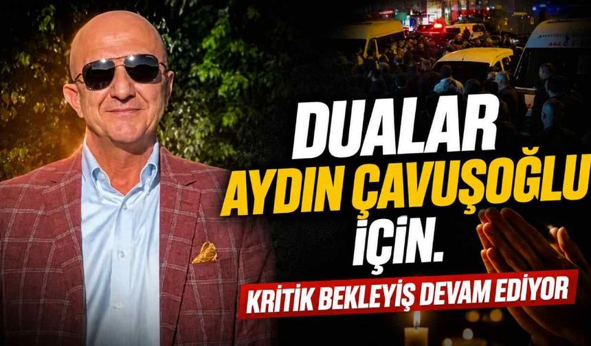 Dualar Aydın Çavuşoğlu için: Kritik bekleyiş devam ediyor