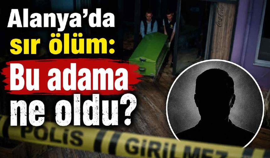 Alanya'da sır ölüm: Bu adama ne oldu?