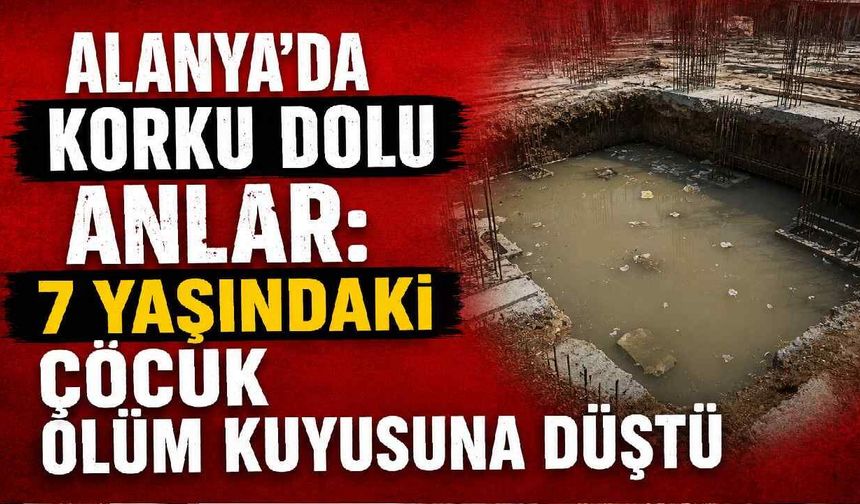 Alanya’da korku dolu anlar: 7 yaşındaki çocuk ölüm kuyusuna düştü