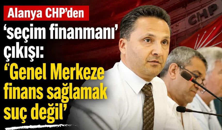 Alanya CHP'den para çıkışı: 'Genel Merkeze finans sağlamak suç değil'