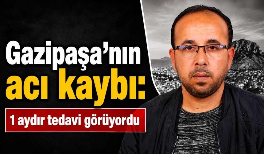Gazipaşa'nın acı kaybı: 1 aydır tedavi görüyordu