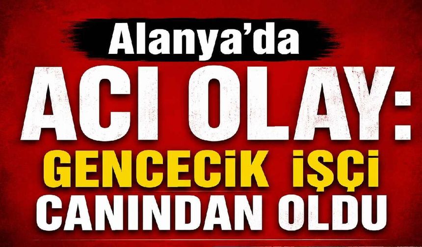 Alanya'da acı olay: Gencecik işçi canından oldu