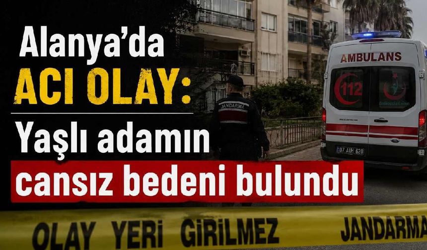 Alanya'da acı olay: Yaşlı adamın cansız bedeni bulundu