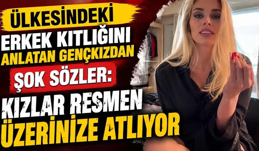 Ülkesindeki erkek kıtlığını anlatan genç kızdan şok sözler: Kızlar resmen üzerinize atlıyor