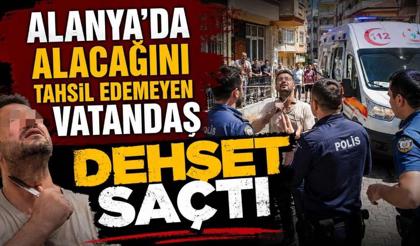 Alanya'da alacağını tahsil edemeyen vatandaş dehşet saçtı