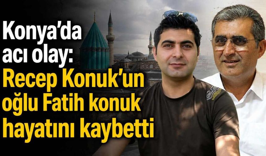 Konya'da acı olay: Recep Konuk'un oğlu Fatih konuk hayatını kaybetti