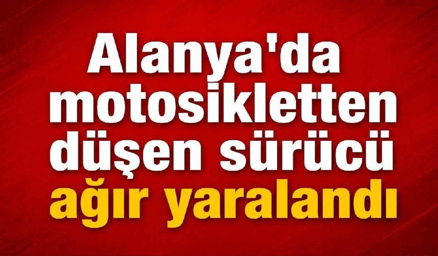 Alanya’da motosikletten düşen sürücü ağır yaralandı