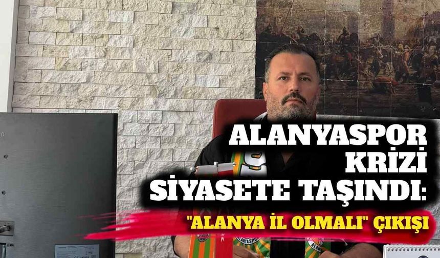 Alanyaspor krizi siyasete taşındı: “Alanya il olmalı” çıkışı