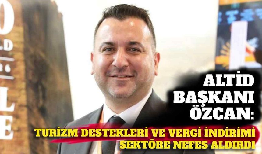 ALTİD Başkanı Özcan: Turizm destekleri ve vergi indirimi sektöre nefes aldırdı