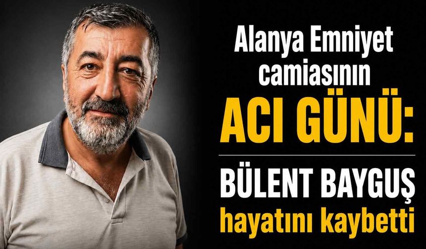 Alanya Emniyet camiasının acı günü: Bülent Bayguş hayatını kaybetti