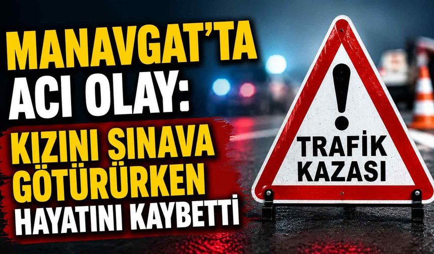 Manavgat'ta acı olay: Kızını sınava götürürken hayatını kaybetti