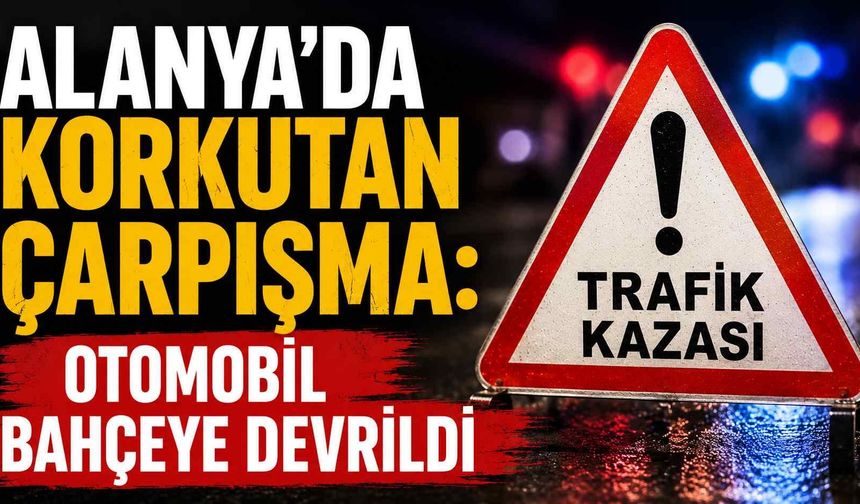 Alanya’da korkutan çarpışma: Otomobil bahçeye devrildi