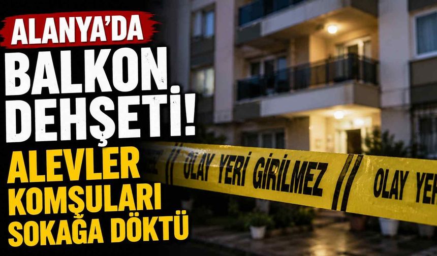 Alanya'da balkon d*hşeti! Alevler komşuları sokağa döktü