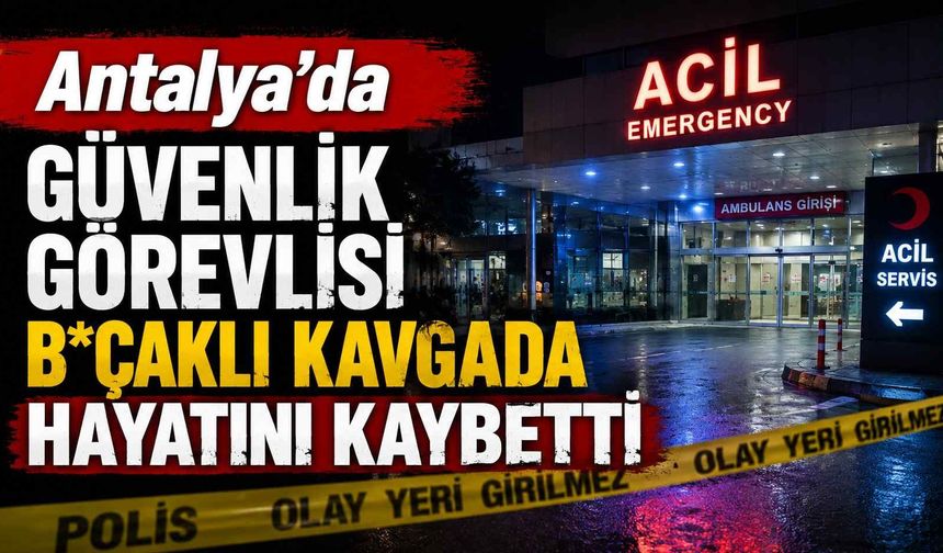 Antalya’da güvenlik görevlisi b*çaklı kavgada hayatını kaybetti