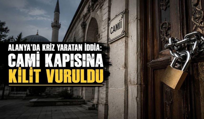 Alanya'da kriz yaratan iddia: Cami kapısına kilit vuruldu