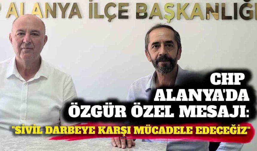 CHP Alanya’da Özgür Özel mesajı: “Sivil darbeye karşı mücadele edeceğiz”