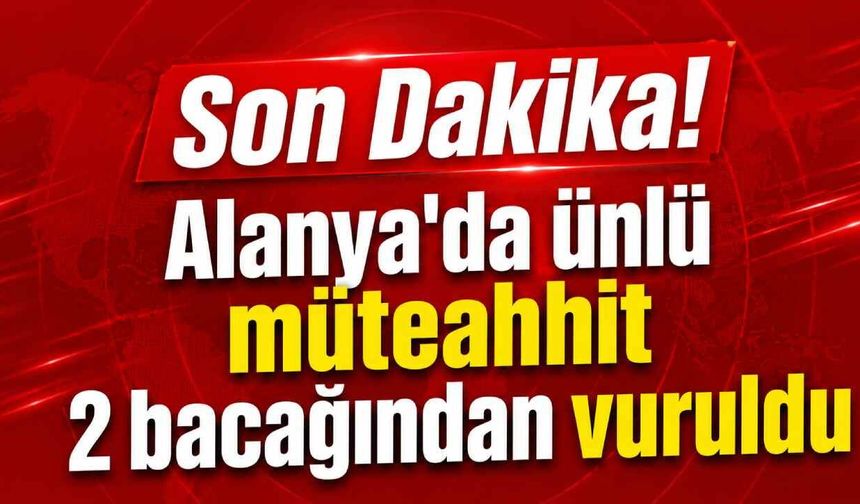 Son Dakika! ​Alanya'da ünlü müteahhit 2 bacağından vuruldu