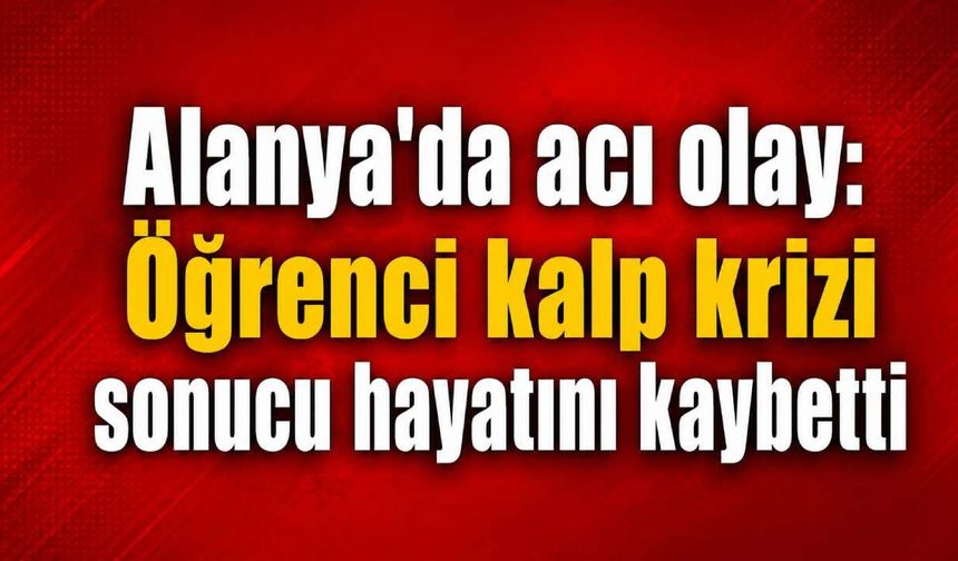 Alanya'da acı olay: Öğrenci kalp krizi sonucu hayatını kaybetti