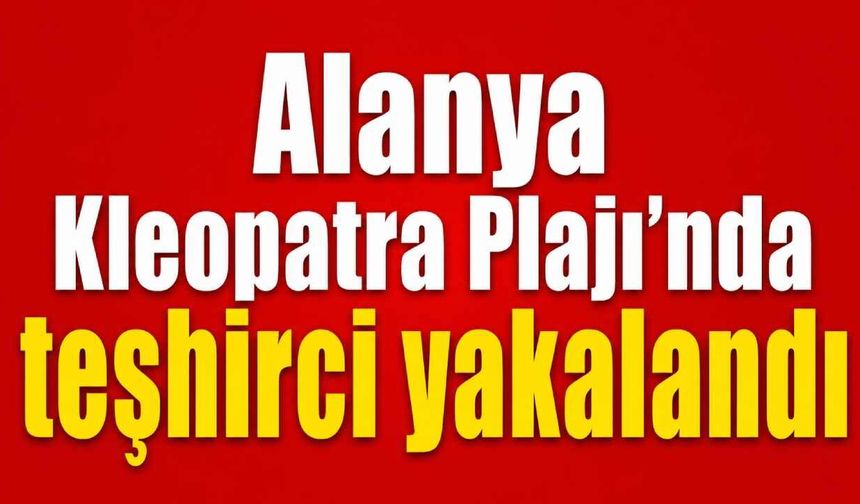 Alanya Kleopatra Plajı’nda teşhirci yakalandı