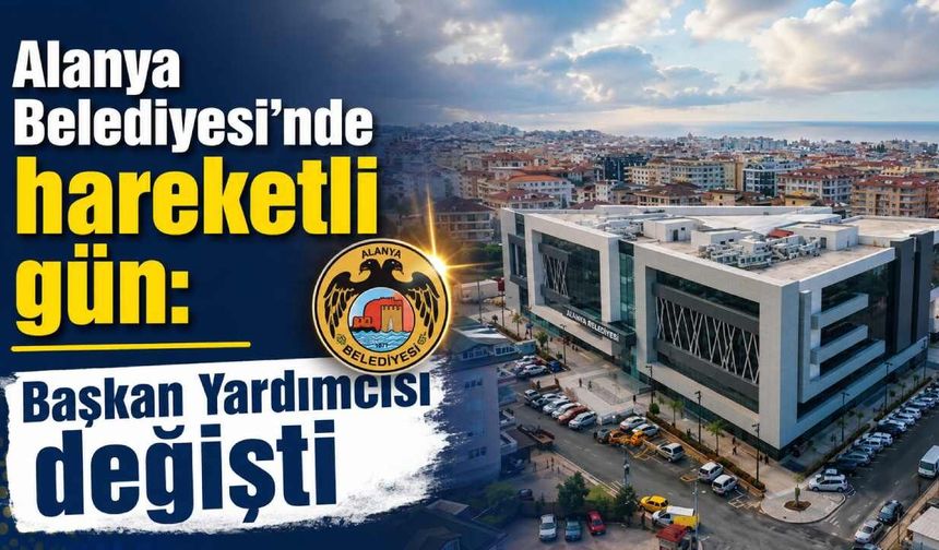 Alanya Belediyesi'nde hareketli gün: Başkan Yardımcısı değişti