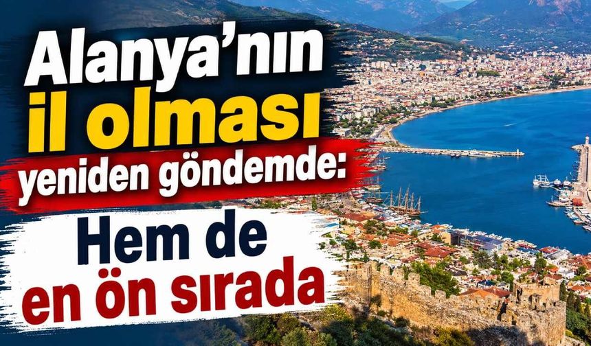 Alanya'nın il olması yeniden göndemde: Hem de en ön sırada