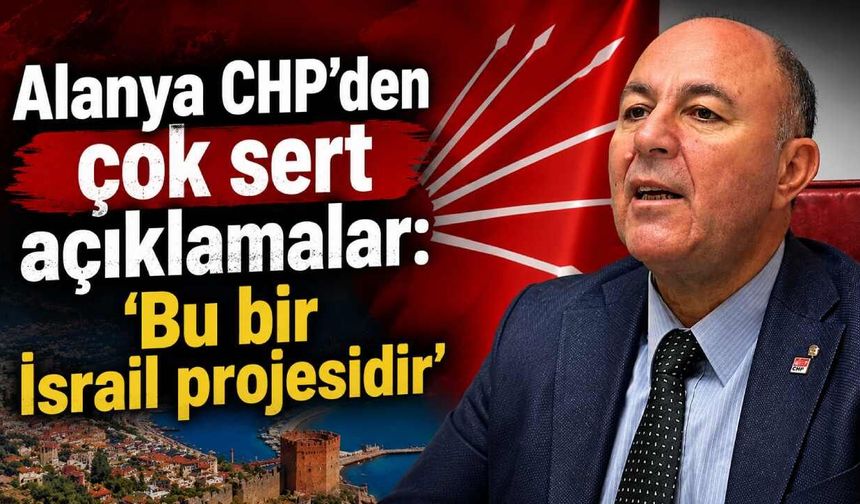 Alanya CHP'den çok sert açıklamalar: 'Bu bir İsrail projesidir'