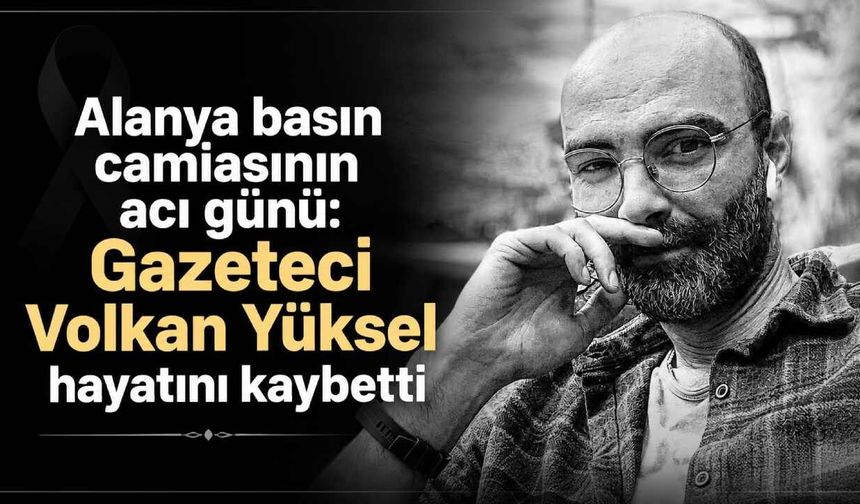 Alanya basın camiasının acı günü: Gazeteci Volkan Yüksel hayatını kaybetti
