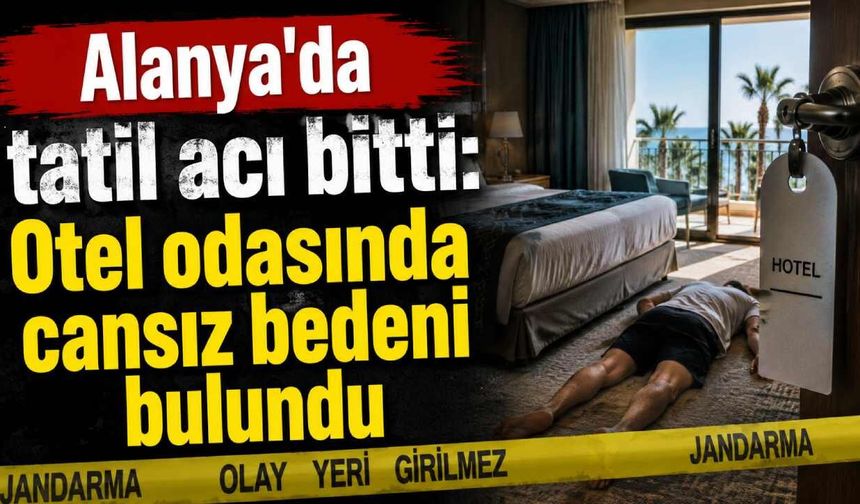 Alanya'da tatil acı bitti: Otel odasında cansız bedeni bulundu