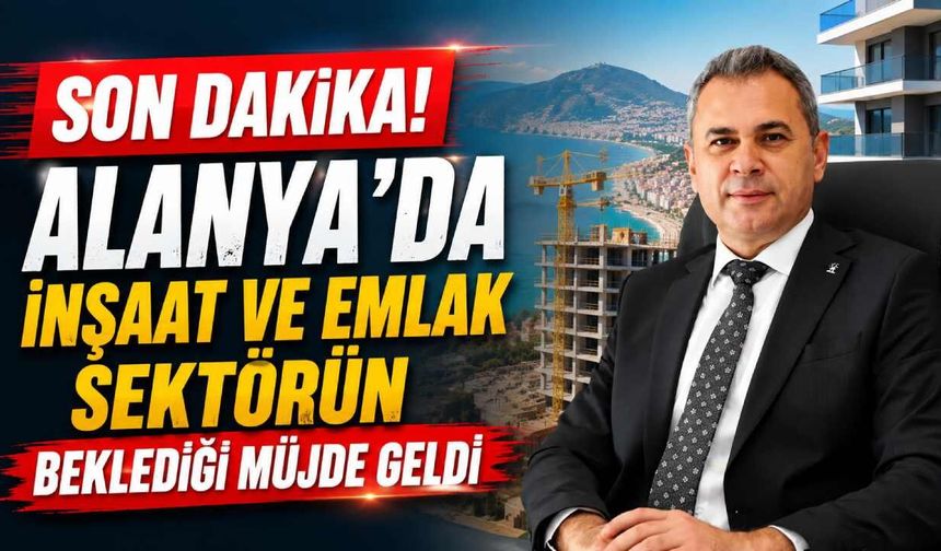 Son Dakika! Alanya'da inşaat ve emlak sektörünün beklediği müjde geldi