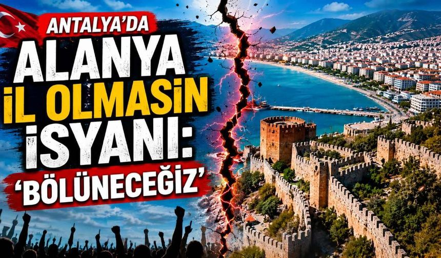 Antalya'da Alanya il olmasın isyanı: 'Bölüneceğiz'