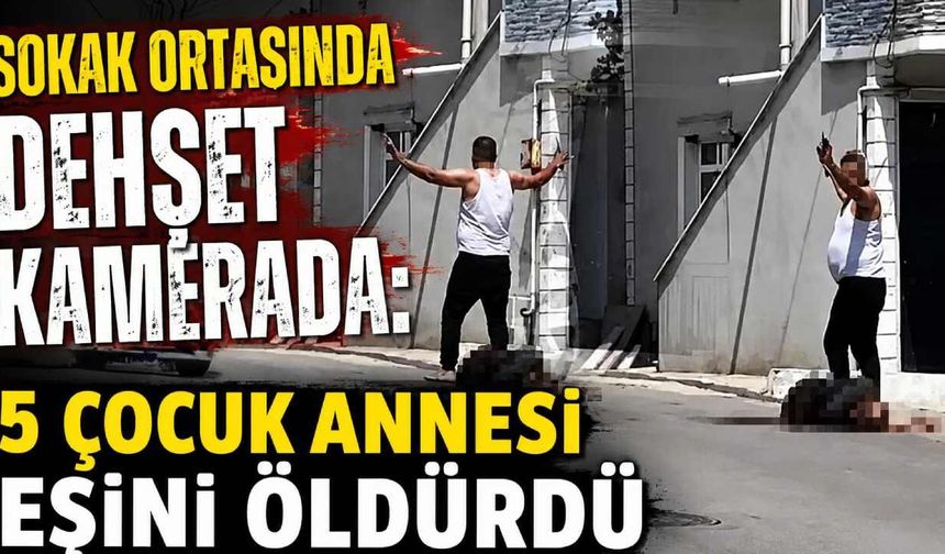 Sokak ortasında dehşet kamerada: 5 çocuk annesi eşini öldürdü