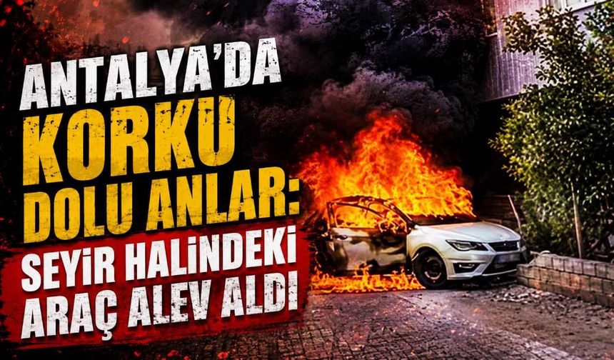 Serik'te korku dolu anlar: Seyir halindeki araç alev aldı