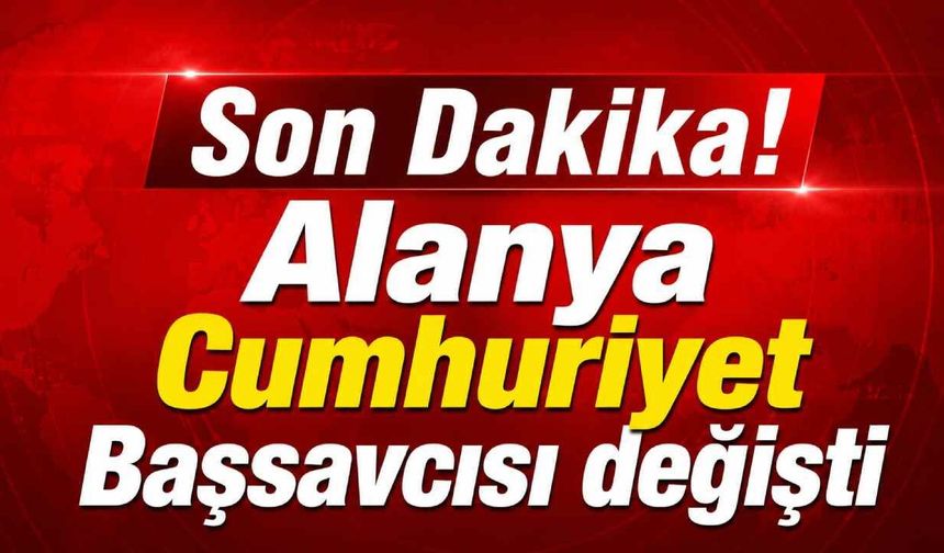 Son Dakika! Alanya Cumhuriyet Başsavcısı değişti