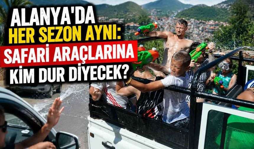 Alanya'da her sezon aynı: Safari araçlarına kim dur diyecek?
