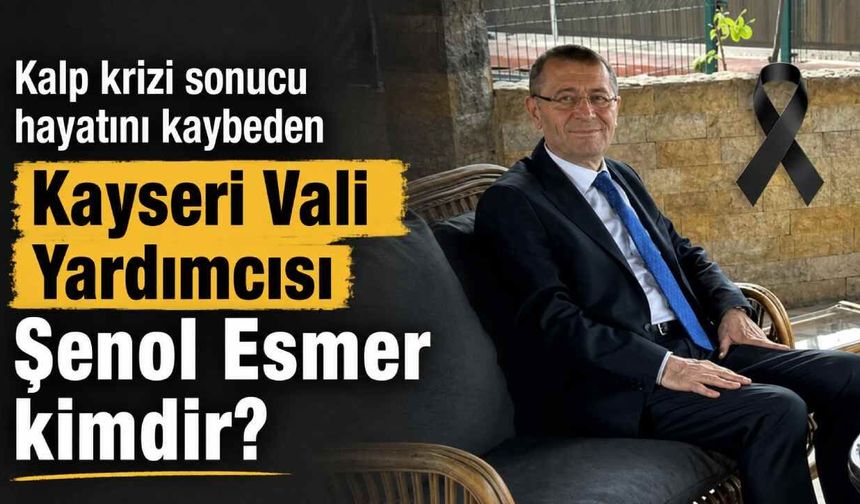 Kalp krizi sonucu hayatını kaybeden Kayseri Vali Yardımcısı Şenol Esmer kimdir?