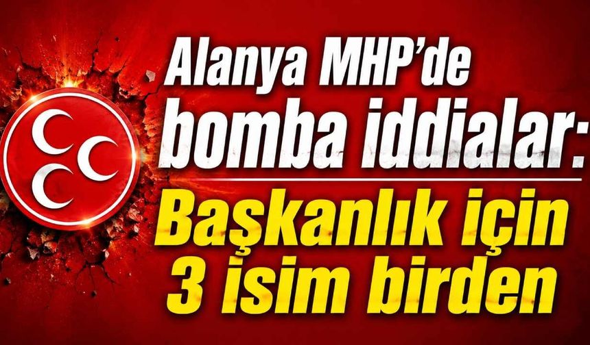Alanya MHP'de bomba iddialar: Başkanlık için 3 isim birden