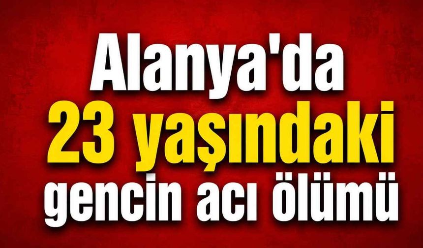 Alanya'da 23 yaşındaki gencin acı ölümü
