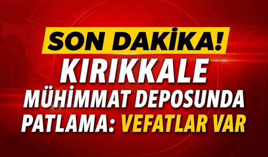 Son Dakika! Kırıkkale mühimmat deposunda patlama: Vefatlar var